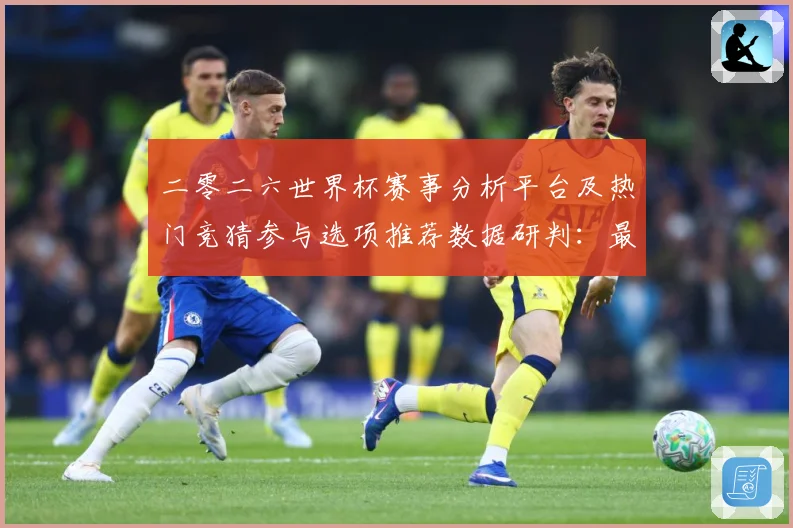 二零二六世界杯赛事分析平台及热门竞猜参与选项推荐数据研判：最新赛事动态与深度分析