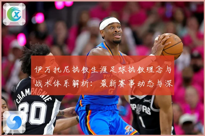伊万托尼执教生涯足球执教理念与战术体系解析：最新赛事动态与深度分析