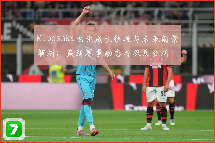 Miposhka电竞成长轨迹与未来前景解析：最新赛事动态与深度分析