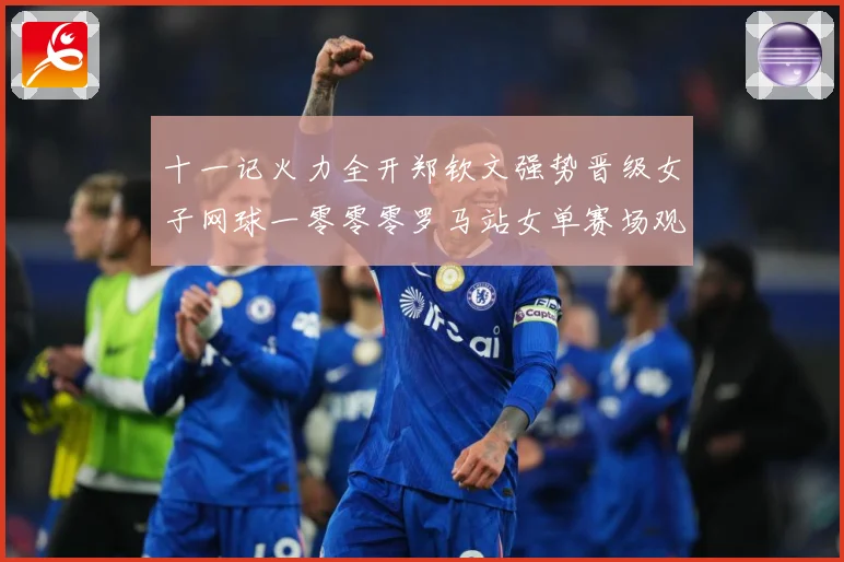 十一记火力全开郑钦文强势晋级女子网球一零零零罗马站女单赛场观察：最新赛事动态与深度分析