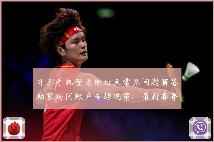 开云手机登录地址及常见问题解答助您访问账户专题观察：最新赛事动态与深度分析
