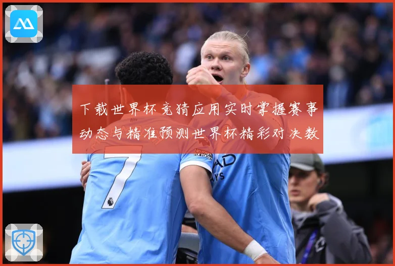 下载世界杯竞猜应用实时掌握赛事动态与精准预测世界杯精彩对决数据研判：最新赛事动态与深度分析