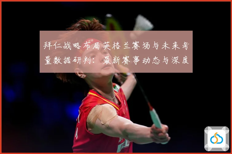 拜仁战略布局英格兰赛场与未来考量数据研判：最新赛事动态与深度分析