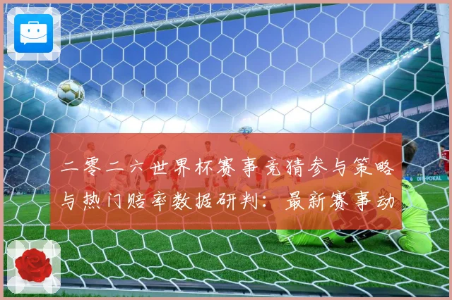 二零二六世界杯赛事竞猜参与策略与热门赔率数据研判：最新赛事动态与深度分析