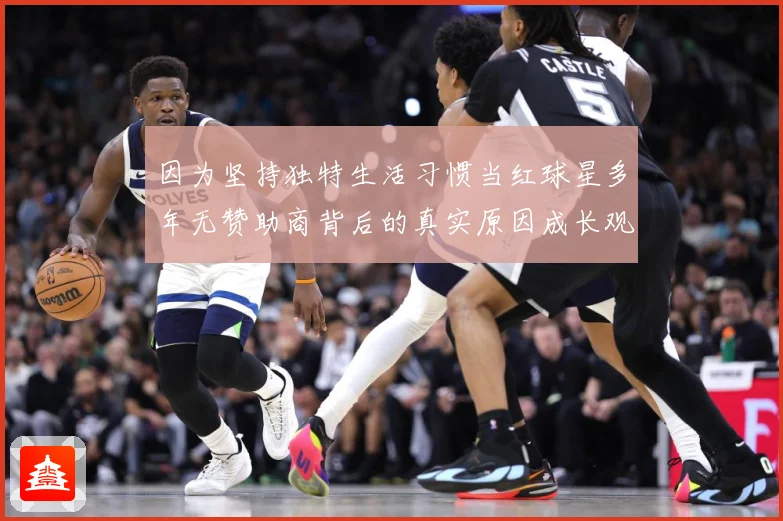 因为坚持独特生活习惯当红球星多年无赞助商背后的真实原因成长观察：最新赛事动态与深度分析