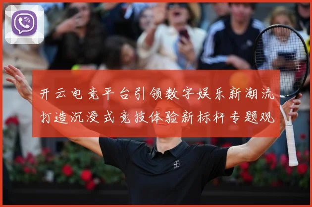 开云电竞平台引领数字娱乐新潮流打造沉浸式竞技体验新标杆专题观察：最新赛事动态与深度分析