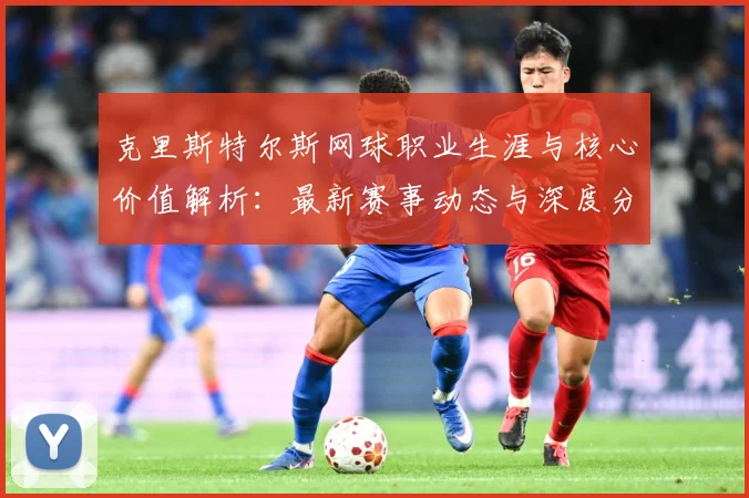 克里斯特尔斯网球职业生涯与核心价值解析：最新赛事动态与深度分析