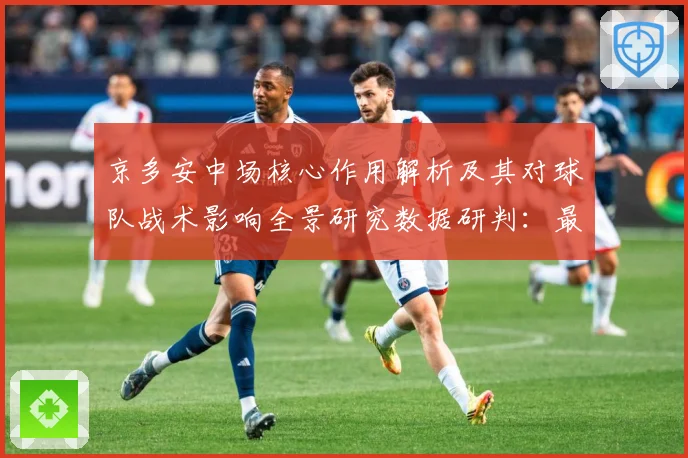 京多安中场核心作用解析及其对球队战术影响全景研究数据研判：最新赛事动态与深度分析