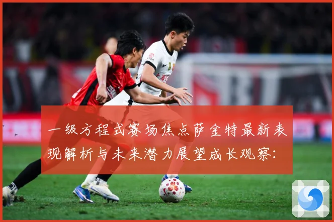 一级方程式赛场焦点萨金特最新表现解析与未来潜力展望成长观察：最新赛事动态与深度分析