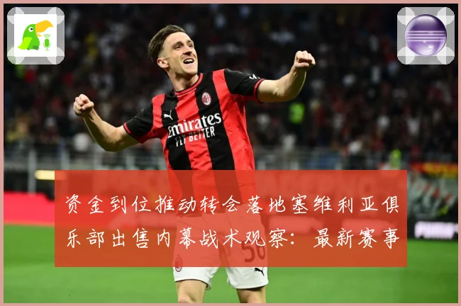 资金到位推动转会落地塞维利亚俱乐部出售内幕战术观察：最新赛事动态与深度分析