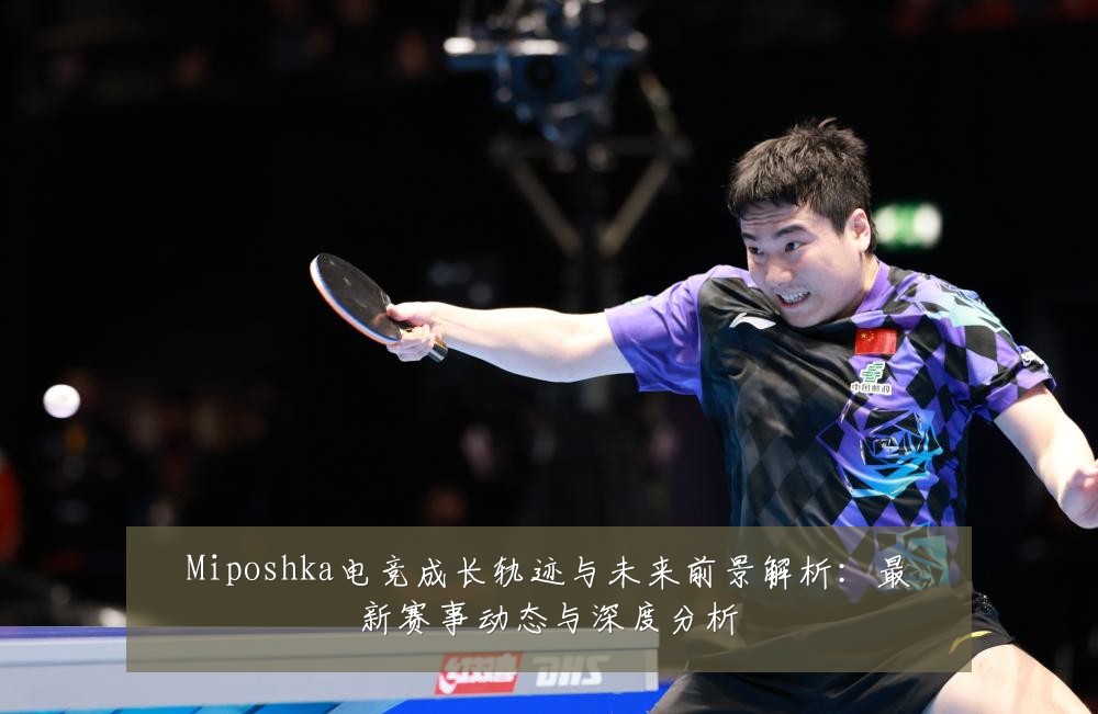 Miposhka电竞成长轨迹与未来前景解析：最新赛事动态与深度分析