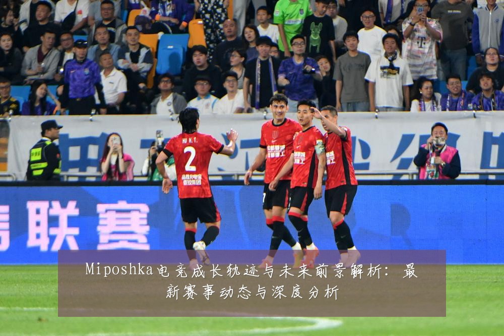 Miposhka电竞成长轨迹与未来前景解析：最新赛事动态与深度分析