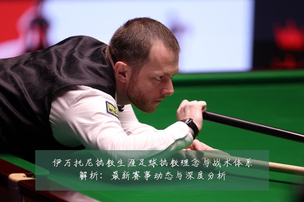 伊万托尼执教生涯足球执教理念与战术体系解析：最新赛事动态与深度分析