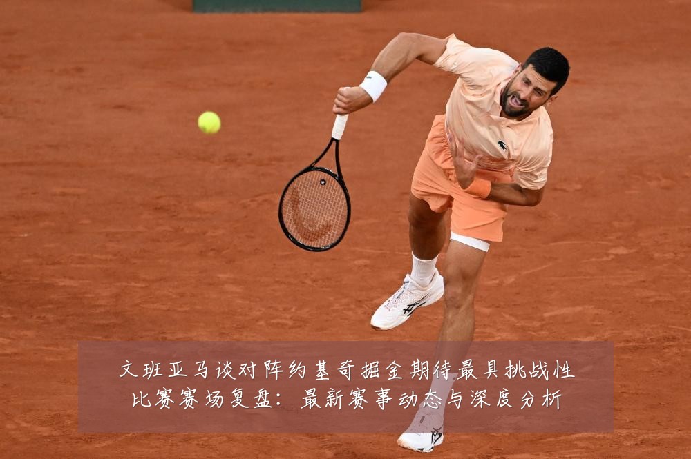 文班亚马谈对阵约基奇掘金期待最具挑战性比赛赛场复盘:最新赛事动态与深度分析