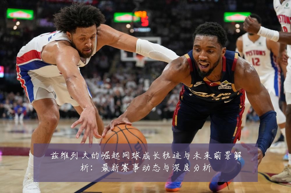 兹维列夫的崛起网球成长轨迹与未来前景解析：最新赛事动态与深度分析