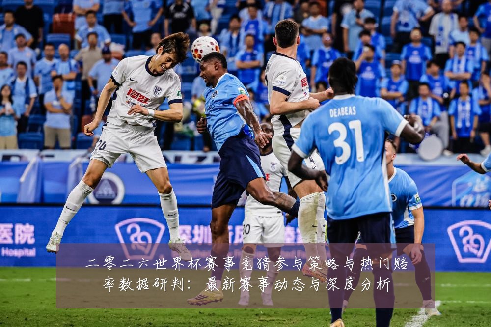 二零二六世界杯赛事竞猜参与策略与热门赔率数据研判:最新赛事动态与深度分析