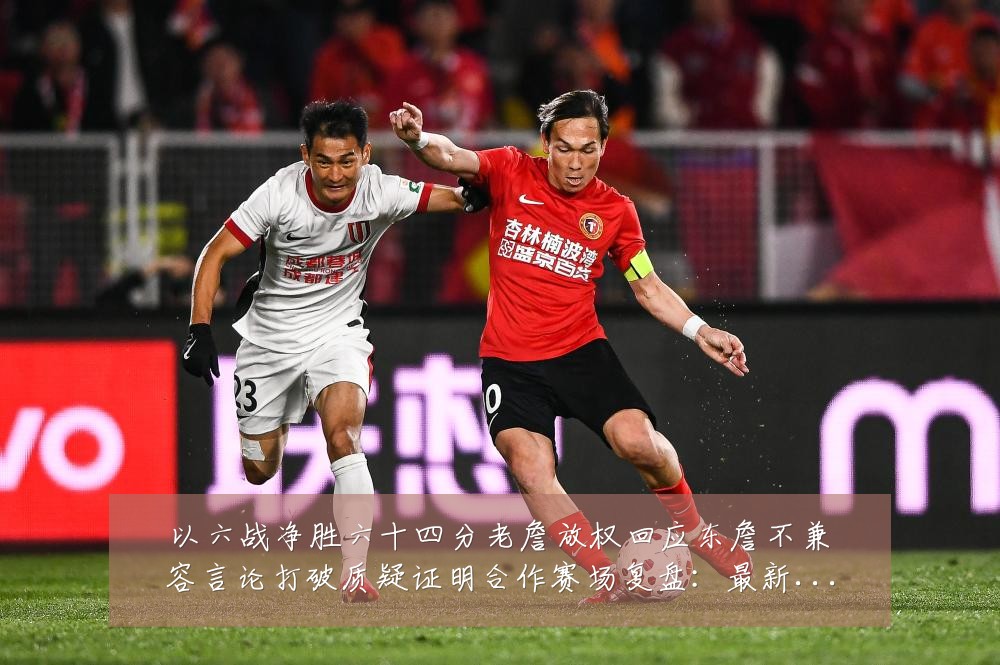 以六战净胜六十四分老詹放权回应东詹不兼容言论打破质疑证明合作赛场复盘：最新赛事动态与深度分析