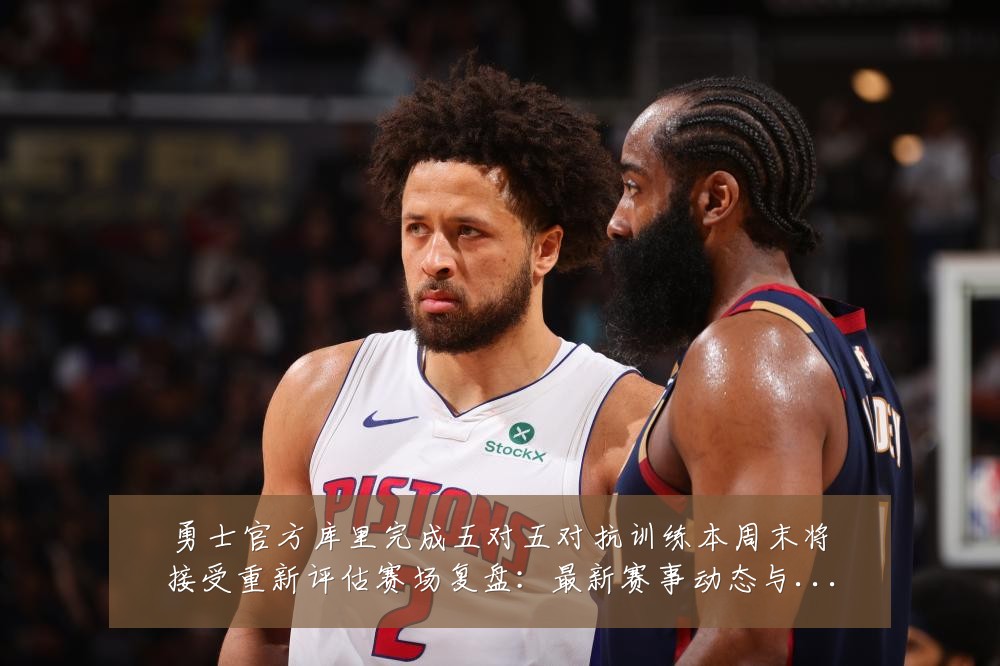 勇士官方库里完成五对五对抗训练本周末将接受重新评估赛场复盘：最新赛事动态与深度分析