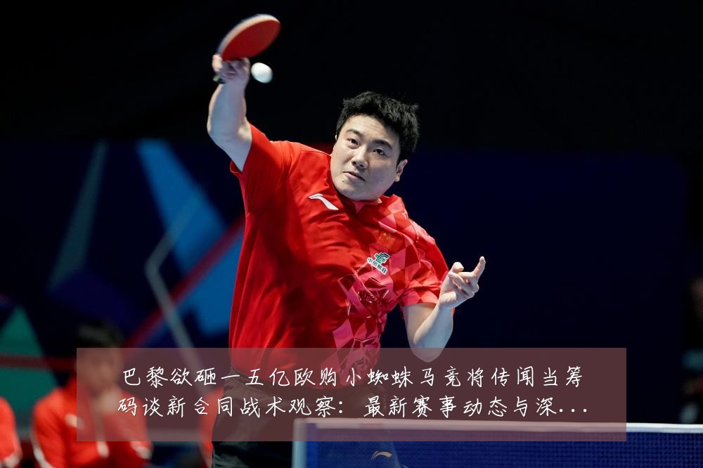 巴黎欲砸一五亿欧购小蜘蛛马竞将传闻当筹码谈新合同战术观察:最新赛事动态与深度分析