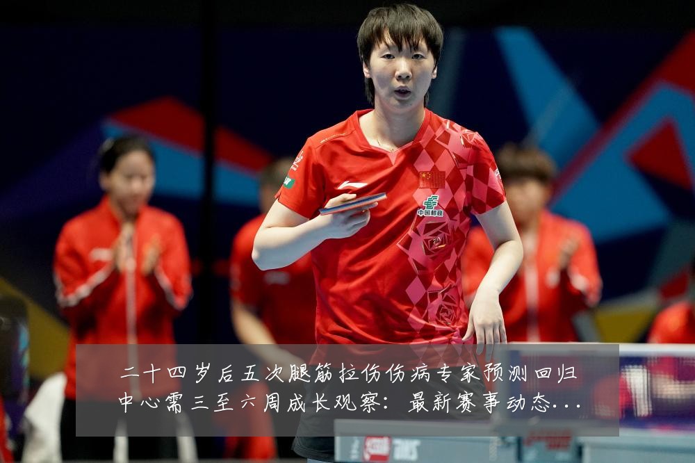 二十四岁后五次腿筋拉伤伤病专家预测回归中心需三至六周成长观察:最新赛事动态与深度分析