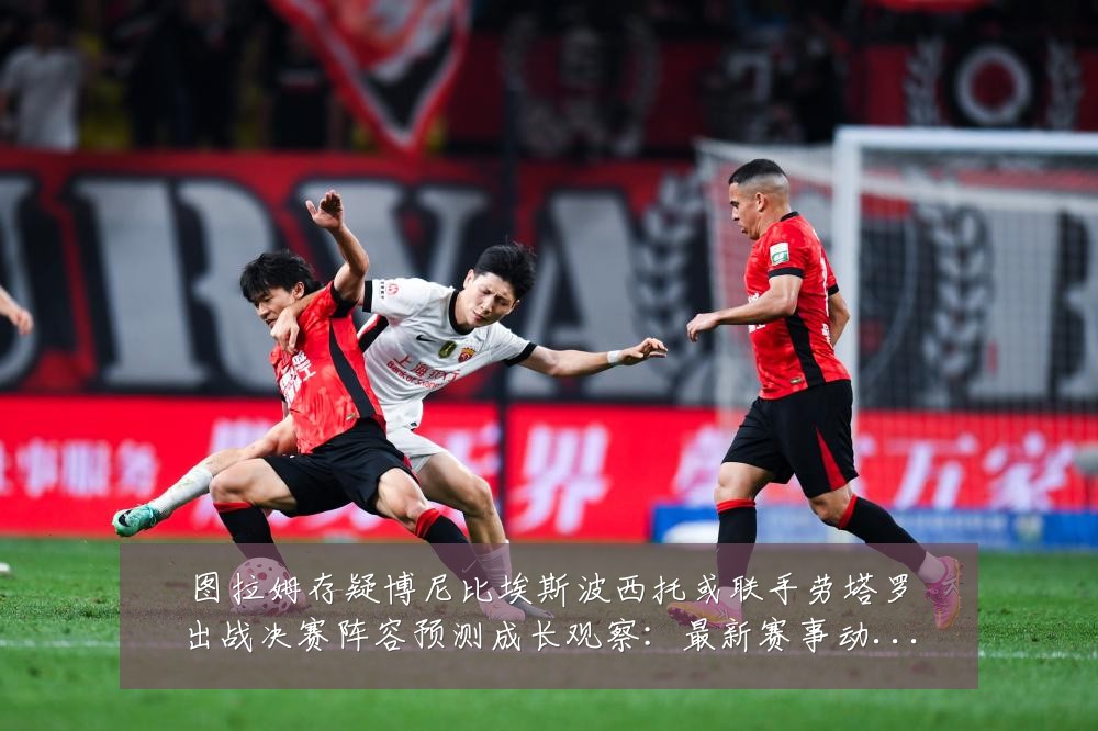 图拉姆存疑博尼比埃斯波西托或联手劳塔罗出战决赛阵容预测成长观察：最新赛事动态与深度分析