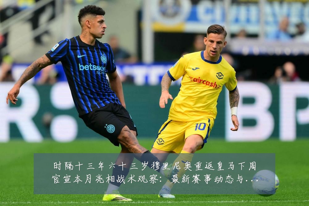 时隔十三年六十三岁穆里尼奥重返皇马下周官宣本月亮相战术观察：最新赛事动态与深度分析