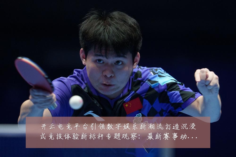 开云电竞平台引领数字娱乐新潮流打造沉浸式竞技体验新标杆专题观察:最新赛事动态与深度分析