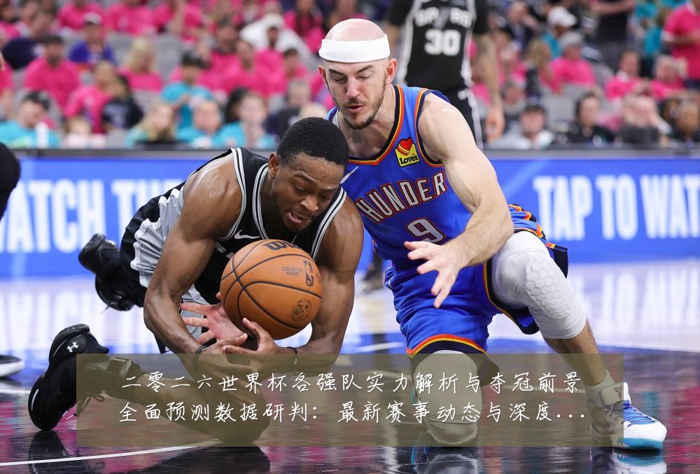 二零二六世界杯各强队实力解析与夺冠前景全面预测数据研判:最新赛事动态与深度分析