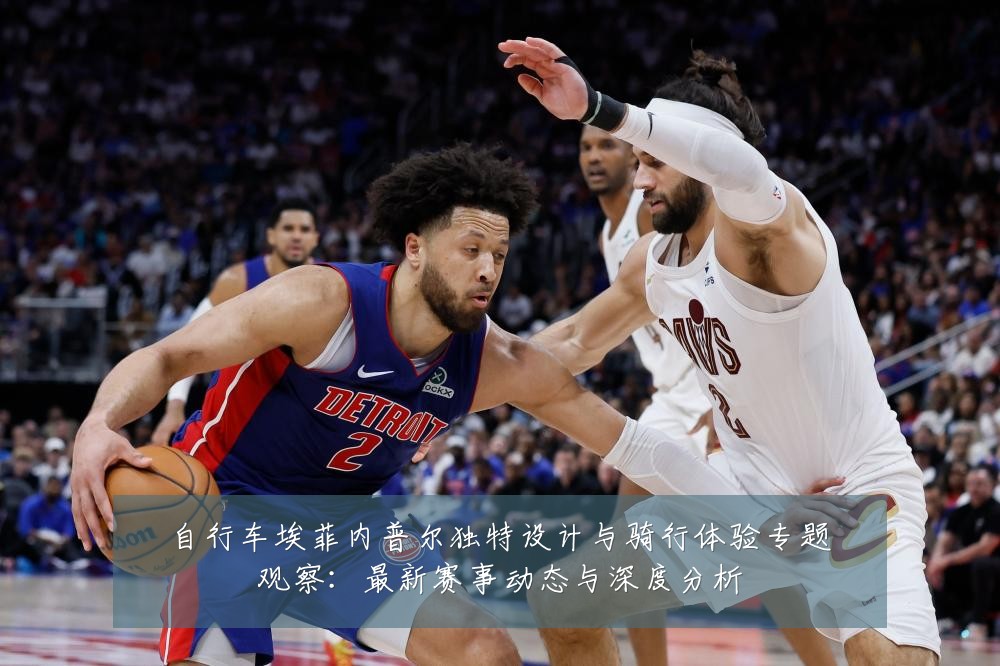 自行车埃菲内普尔独特设计与骑行体验专题观察:最新赛事动态与深度分析